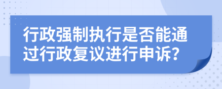 行政強制執(zhí)行是否能通過行政復議進行申訴？