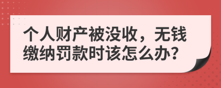 個(gè)人財(cái)產(chǎn)被沒收，無錢繳納罰款時(shí)該怎么辦？
