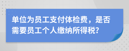 單位為員工支付體檢費(fèi)，是否需要員工個(gè)人繳納所得稅？