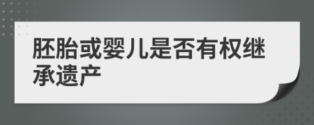 胚胎或嬰兒是否有權(quán)繼承遺產(chǎn)