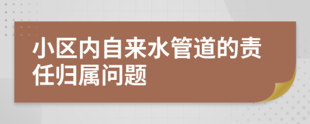 小區(qū)內(nèi)自來水管道的責(zé)任歸屬問題