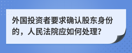外國(guó)投資者要求確認(rèn)股東身份的，人民法院應(yīng)如何處理？