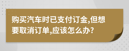 購買汽車時(shí)已支付訂金,但想要取消訂單,應(yīng)該怎么辦?