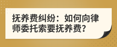 撫養(yǎng)費糾紛：如何向律師委托索要撫養(yǎng)費？