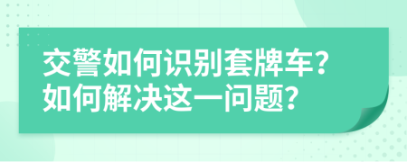 交警如何識(shí)別套牌車？如何解決這一問(wèn)題？