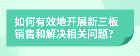 如何有效地開展新三板銷售和解決相關(guān)問題？