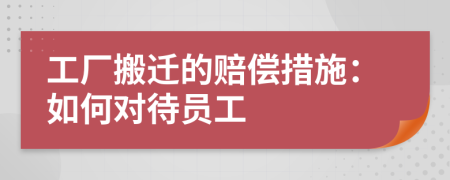 工廠搬遷的賠償措施：如何對(duì)待員工