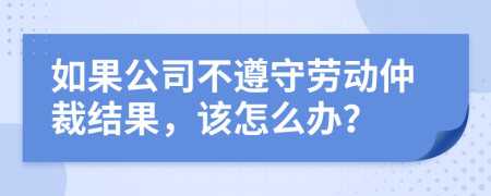 如果公司不遵守勞動仲裁結(jié)果，該怎么辦？