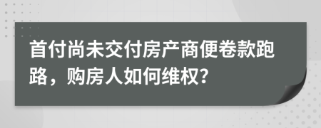 首付尚未交付房產(chǎn)商便卷款跑路，購房人如何維權(quán)？