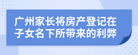 廣州家長將房產(chǎn)登記在子女名下所帶來的利弊