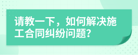 請(qǐng)教一下，如何解決施工合同糾紛問(wèn)題？