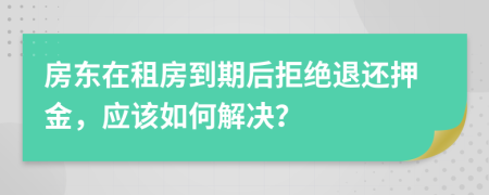 房東在租房到期后拒絕退還押金，應(yīng)該如何解決？