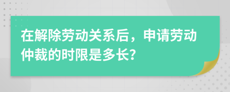 在解除勞動關(guān)系后，申請勞動仲裁的時(shí)限是多長？