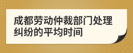 成都勞動仲裁部門處理糾紛的平均時間