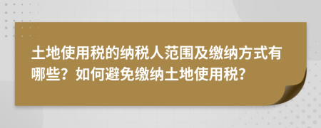 土地使用稅的納稅人范圍及繳納方式有哪些？如何避免繳納土地使用稅？