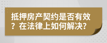 抵押房產(chǎn)契約是否有效？在法律上如何解決？