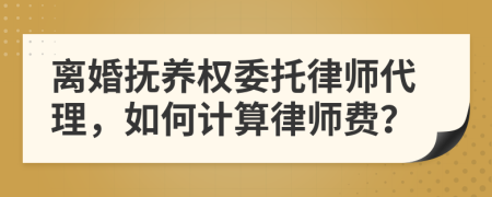 離婚撫養(yǎng)權(quán)委托律師代理，如何計(jì)算律師費(fèi)？