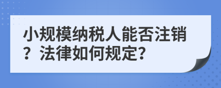 小規(guī)模納稅人能否注銷？法律如何規(guī)定？