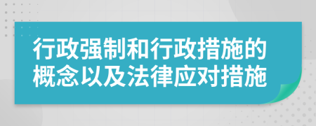 行政強(qiáng)制和行政措施的概念以及法律應(yīng)對(duì)措施