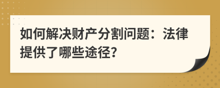 如何解決財產(chǎn)分割問題：法律提供了哪些途徑？