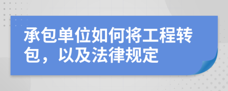 承包單位如何將工程轉(zhuǎn)包，以及法律規(guī)定
