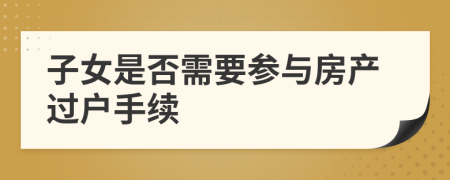 子女是否需要參與房產(chǎn)過戶手續(xù)