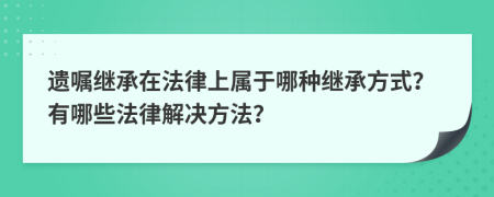 遺囑繼承在法律上屬于哪種繼承方式？有哪些法律解決方法？