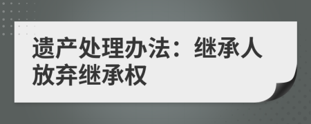 遺產(chǎn)處理辦法：繼承人放棄繼承權(quán)