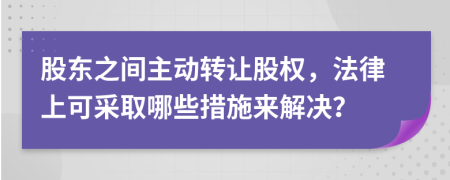 股東之間主動(dòng)轉(zhuǎn)讓股權(quán)，法律上可采取哪些措施來解決？