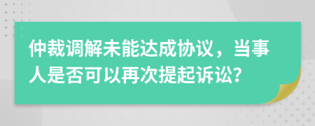 仲裁調(diào)解未能達(dá)成協(xié)議，當(dāng)事人是否可以再次提起訴訟？