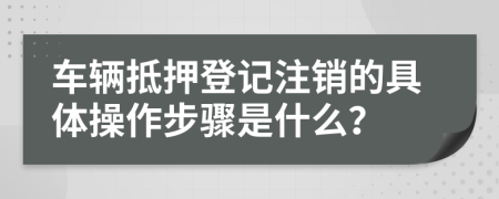車輛抵押登記注銷的具體操作步驟是什么？