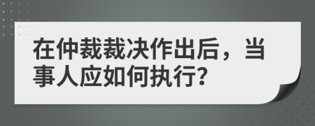 在仲裁裁決作出后，當(dāng)事人應(yīng)如何執(zhí)行？
