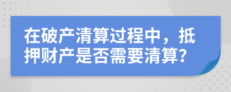在破產(chǎn)清算過程中，抵押財(cái)產(chǎn)是否需要清算？