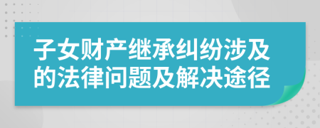 子女財(cái)產(chǎn)繼承糾紛涉及的法律問題及解決途徑