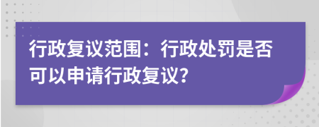 行政復(fù)議范圍：行政處罰是否可以申請(qǐng)行政復(fù)議？