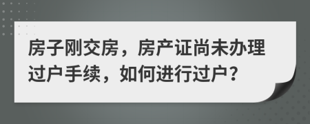 房子剛交房，房產(chǎn)證尚未辦理過戶手續(xù)，如何進(jìn)行過戶？