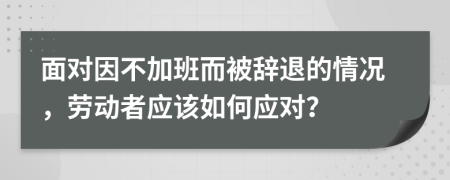 面對(duì)因不加班而被辭退的情況，勞動(dòng)者應(yīng)該如何應(yīng)對(duì)？