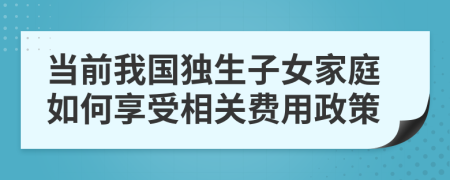當(dāng)前我國獨生子女家庭如何享受相關(guān)費用政策