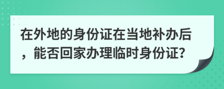 在外地的身份證在當(dāng)?shù)匮a(bǔ)辦后，能否回家辦理臨時(shí)身份證？