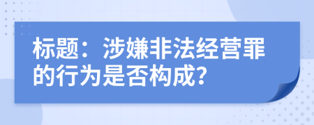 標題：涉嫌非法經(jīng)營罪的行為是否構(gòu)成？