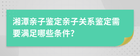 湘潭親子鑒定親子關(guān)系鑒定需要滿足哪些條件？