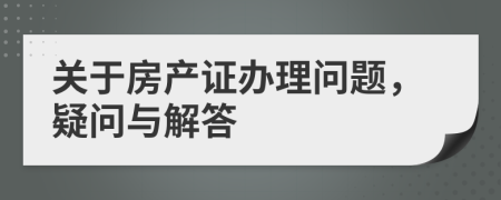 關(guān)于房產(chǎn)證辦理問題，疑問與解答
