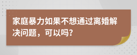 家庭暴力如果不想通過離婚解決問題，可以嗎？