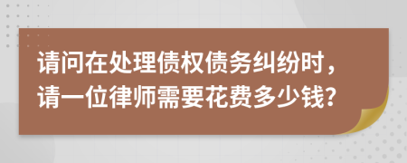 請問在處理債權(quán)債務(wù)糾紛時，請一位律師需要花費多少錢？