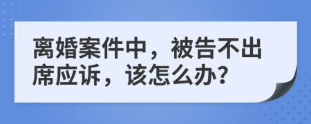 離婚案件中，被告不出席應訴，該怎么辦？