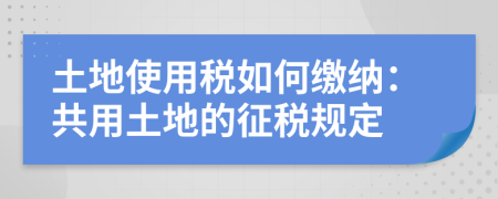 土地使用稅如何繳納：共用土地的征稅規(guī)定