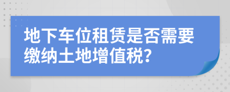 地下車(chē)位租賃是否需要繳納土地增值稅？