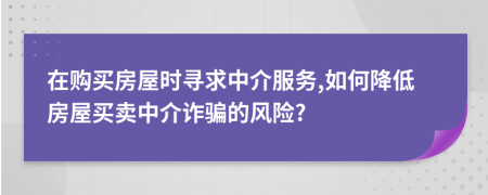 在購買房屋時尋求中介服務(wù),如何降低房屋買賣中介詐騙的風(fēng)險?