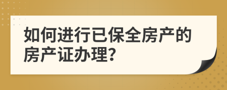 如何進(jìn)行已保全房產(chǎn)的房產(chǎn)證辦理？