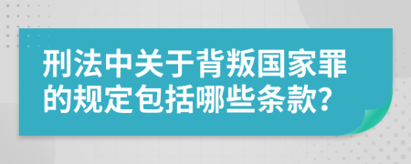 刑法中關(guān)于背叛國(guó)家罪的規(guī)定包括哪些條款？
